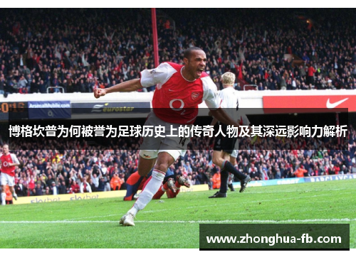 博格坎普为何被誉为足球历史上的传奇人物及其深远影响力解析 博格坎普为何被誉为足球历史上的传奇人物及其深远影响力解析