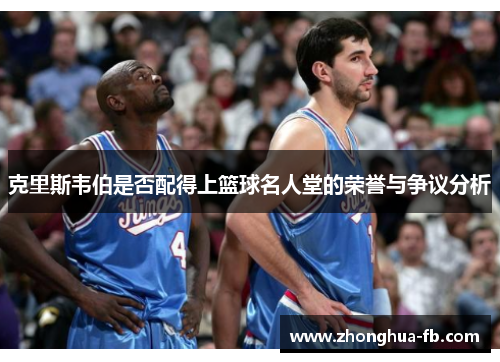 克里斯韦伯是否配得上篮球名人堂的荣誉与争议分析