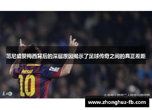 范尼盛赞梅西背后的深层原因揭示了足球传奇之间的真正差距 范尼盛赞梅西背后的深层原因揭示了足球传奇之间的真正差距