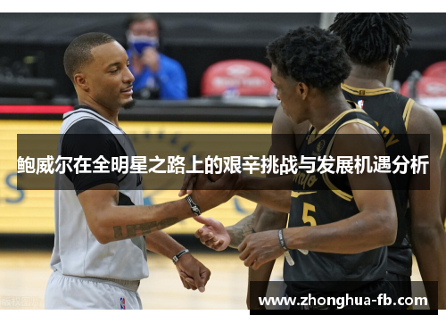 鲍威尔在全明星之路上的艰辛挑战与发展机遇分析 鲍威尔在全明星之路上的艰辛挑战与发展机遇分析