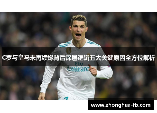 C罗与皇马未再续缘背后深层逻辑五大关键原因全方位解析 C罗与皇马未再续缘背后深层逻辑五大关键原因全方位解析