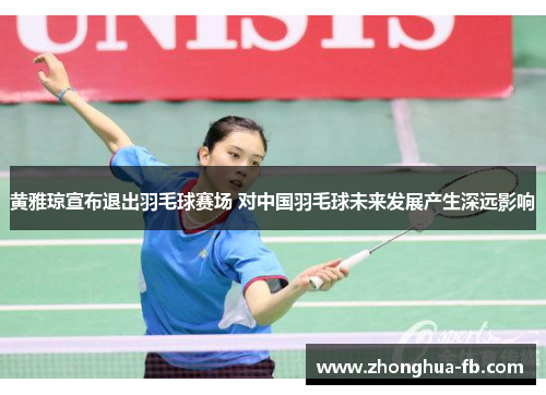 黄雅琼宣布退出羽毛球赛场 对中国羽毛球未来发展产生深远影响 黄雅琼宣布退出羽毛球赛场 对中国羽毛球未来发展产生深远影响
