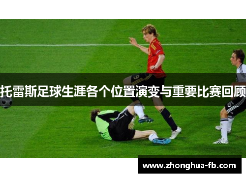 托雷斯足球生涯各个位置演变与重要比赛回顾 托雷斯足球生涯各个位置演变与重要比赛回顾