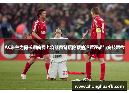 AC米兰为何长期偏爱老将球员背后隐藏的运营逻辑与竞技思考 AC米兰为何长期偏爱老将球员背后隐藏的运营逻辑与竞技思考