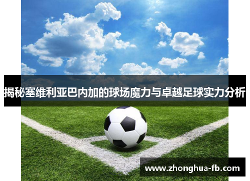 揭秘塞维利亚巴内加的球场魔力与卓越足球实力分析 揭秘塞维利亚巴内加的球场魔力与卓越足球实力分析