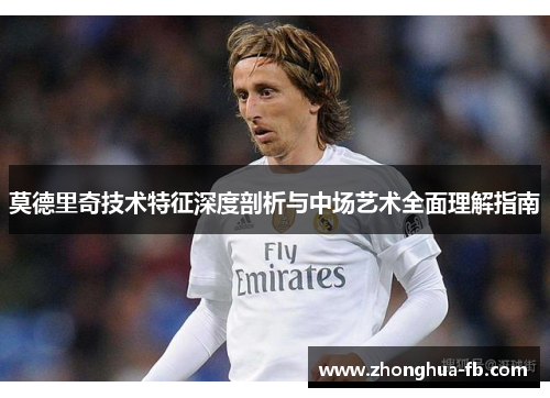 莫德里奇技术特征深度剖析与中场艺术全面理解指南 莫德里奇技术特征深度剖析与中场艺术全面理解指南