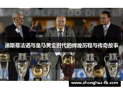 迪斯蒂法诺与皇马黄金时代的辉煌历程与传奇故事 迪斯蒂法诺与皇马黄金时代的辉煌历程与传奇故事