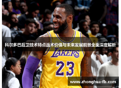 科尔多巴后卫技术特点战术价值与未来发展前景全面深度解析 科尔多巴后卫技术特点战术价值与未来发展前景全面深度解析