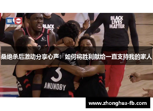 桑绝杀后激动分享心声：如何将胜利献给一直支持我的家人