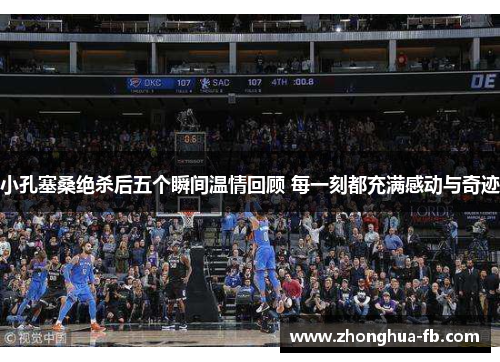 小孔塞桑绝杀后五个瞬间温情回顾 每一刻都充满感动与奇迹 小孔塞桑绝杀后五个瞬间温情回顾 每一刻都充满感动与奇迹