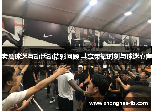 老詹球迷互动活动精彩回顾 共享荣耀时刻与球迷心声 老詹球迷互动活动精彩回顾 共享荣耀时刻与球迷心声