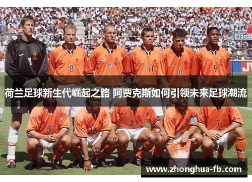 荷兰足球新生代崛起之路 阿贾克斯如何引领未来足球潮流 荷兰足球新生代崛起之路 阿贾克斯如何引领未来足球潮流