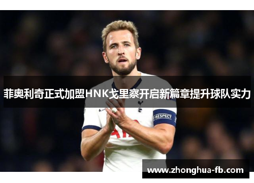 菲奥利奇正式加盟HNK戈里察开启新篇章提升球队实力 菲奥利奇正式加盟HNK戈里察开启新篇章提升球队实力