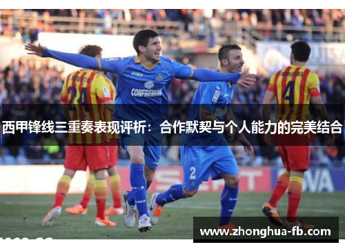 西甲锋线三重奏表现评析:合作默契与个人能力的完美结合 西甲锋线三重奏表现评析:合作默契与个人能力的完美结合