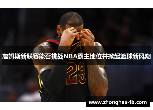 詹姆斯新联赛能否挑战NBA霸主地位并掀起篮球新风潮 詹姆斯新联赛能否挑战NBA霸主地位并掀起篮球新风潮