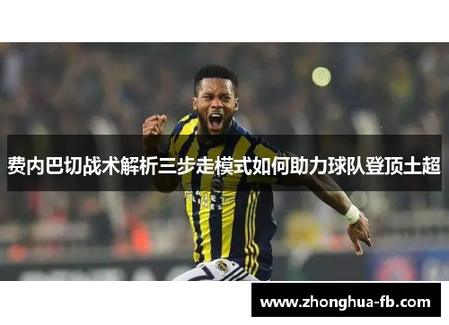 费内巴切战术解析三步走模式如何助力球队登顶土超 费内巴切战术解析三步走模式如何助力球队登顶土超