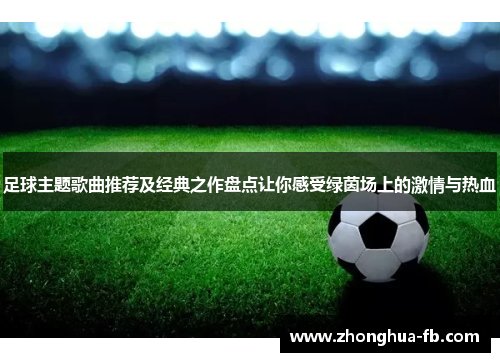 足球主题歌曲推荐及经典之作盘点让你感受绿茵场上的激情与热血 足球主题歌曲推荐及经典之作盘点让你感受绿茵场上的激情与热血