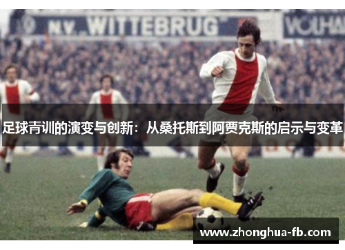 足球青训的演变与创新:从桑托斯到阿贾克斯的启示与变革 足球青训的演变与创新:从桑托斯到阿贾克斯的启示与变革