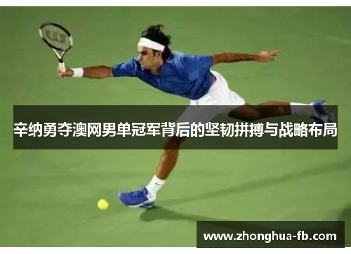 辛纳勇夺澳网男单冠军背后的坚韧拼搏与战略布局