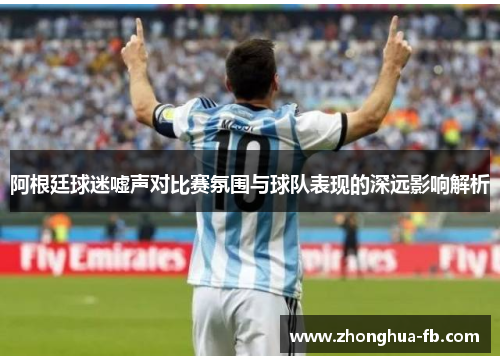 阿根廷球迷嘘声对比赛氛围与球队表现的深远影响解析 阿根廷球迷嘘声对比赛氛围与球队表现的深远影响解析