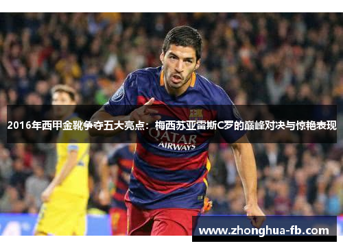 2016年西甲金靴争夺五大亮点:梅西苏亚雷斯C罗的巅峰对决与惊艳表现 2016年西甲金靴争夺五大亮点:梅西苏亚雷斯C罗的巅峰对决与惊艳表现