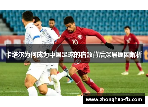 卡塔尔为何成为中国足球的宿敌背后深层原因解析 卡塔尔为何成为中国足球的宿敌背后深层原因解析