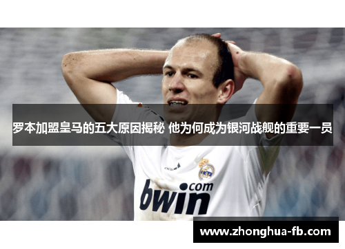 罗本加盟皇马的五大原因揭秘 他为何成为银河战舰的重要一员 罗本加盟皇马的五大原因揭秘 他为何成为银河战舰的重要一员