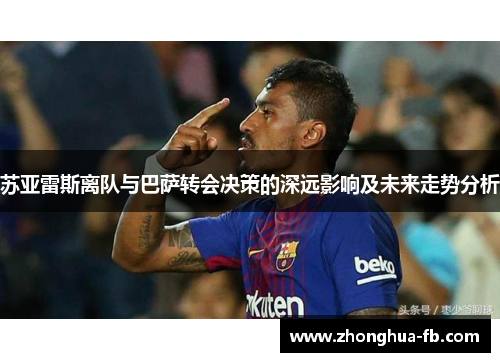 苏亚雷斯离队与巴萨转会决策的深远影响及未来走势分析 苏亚雷斯离队与巴萨转会决策的深远影响及未来走势分析