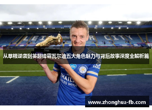 从草根逆袭到英超锋霸瓦尔迪五大角色魅力与背后故事深度全解析篇