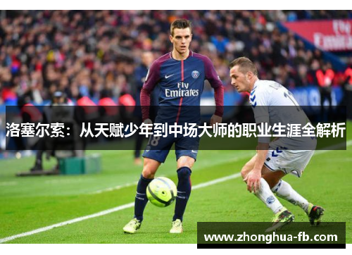洛塞尔索:从天赋少年到中场大师的职业生涯全解析 洛塞尔索:从天赋少年到中场大师的职业生涯全解析