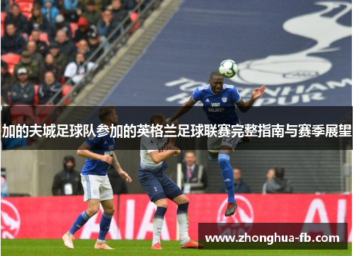 加的夫城足球队参加的英格兰足球联赛完整指南与赛季展望 加的夫城足球队参加的英格兰足球联赛完整指南与赛季展望