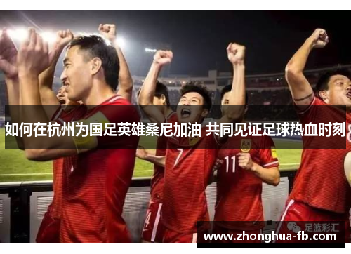 如何在杭州为国足英雄桑尼加油 共同见证足球热血时刻 如何在杭州为国足英雄桑尼加油 共同见证足球热血时刻