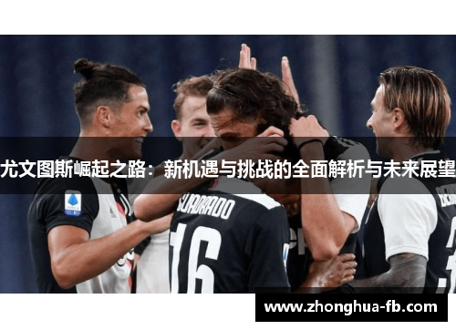 尤文图斯崛起之路:新机遇与挑战的全面解析与未来展望 尤文图斯崛起之路:新机遇与挑战的全面解析与未来展望