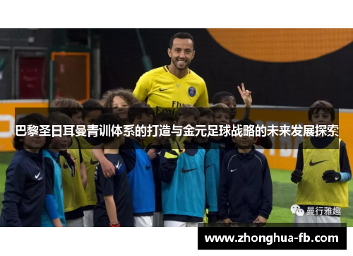 巴黎圣日耳曼青训体系的打造与金元足球战略的未来发展探索 巴黎圣日耳曼青训体系的打造与金元足球战略的未来发展探索