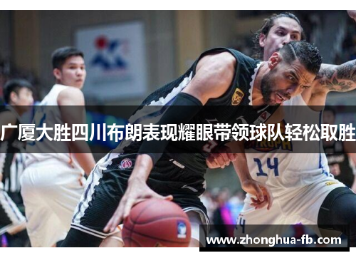 广厦大胜四川布朗表现耀眼带领球队轻松取胜 广厦大胜四川布朗表现耀眼带领球队轻松取胜