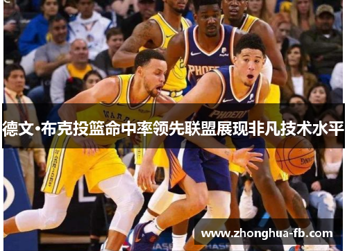 德文·布克投篮命中率领先联盟展现非凡技术水平 德文·布克投篮命中率领先联盟展现非凡技术水平