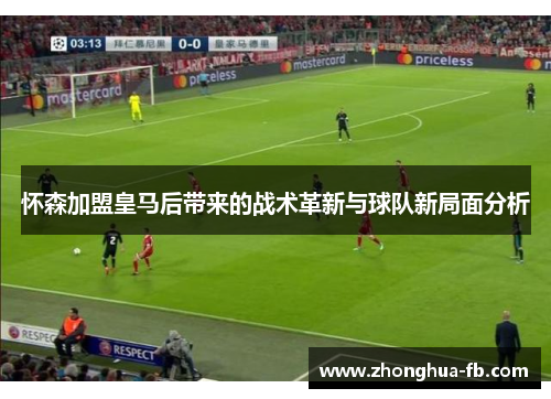 怀森加盟皇马后带来的战术革新与球队新局面分析 怀森加盟皇马后带来的战术革新与球队新局面分析