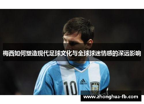梅西如何塑造现代足球文化与全球球迷情感的深远影响