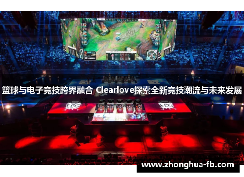 篮球与电子竞技跨界融合 Clearlove探索全新竞技潮流与未来发展