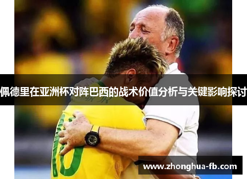 佩德里在亚洲杯对阵巴西的战术价值分析与关键影响探讨 佩德里在亚洲杯对阵巴西的战术价值分析与关键影响探讨