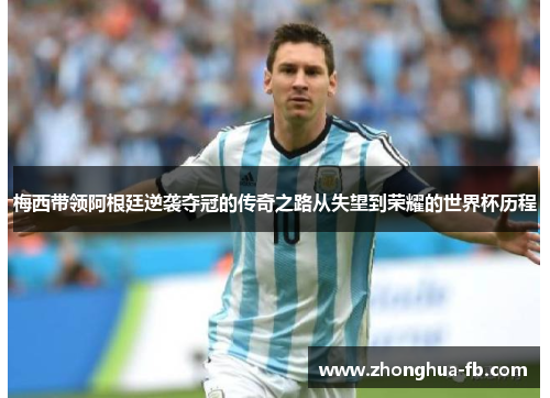 梅西带领阿根廷逆袭夺冠的传奇之路从失望到荣耀的世界杯历程