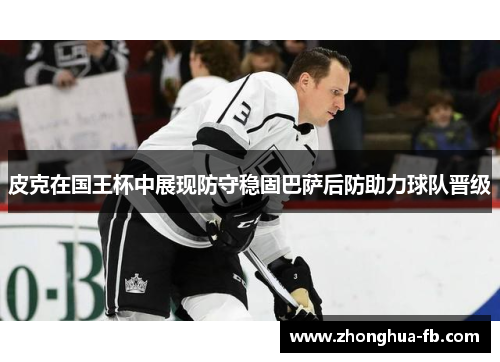 皮克在国王杯中展现防守稳固巴萨后防助力球队晋级