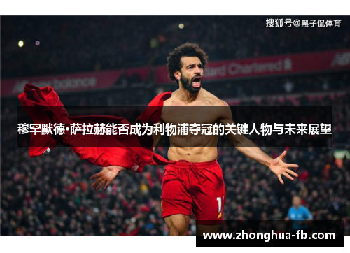 穆罕默德·萨拉赫能否成为利物浦夺冠的关键人物与未来展望