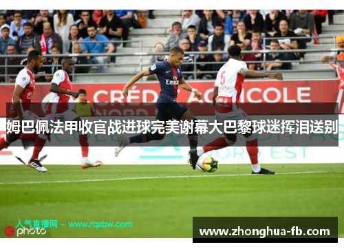 姆巴佩法甲收官战进球完美谢幕大巴黎球迷挥泪送别