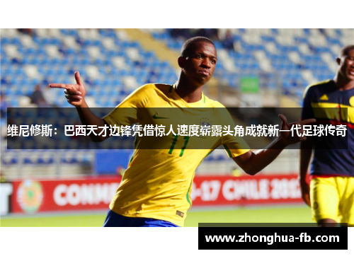 维尼修斯：巴西天才边锋凭借惊人速度崭露头角成就新一代足球传奇