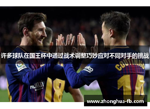 许多球队在国王杯中通过战术调整巧妙应对不同对手的挑战 许多球队在国王杯中通过战术调整巧妙应对不同对手的挑战