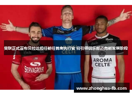 曼联正式宣布贝拉达担任新任首席执行官 将引领俱乐部迈向新发展阶段