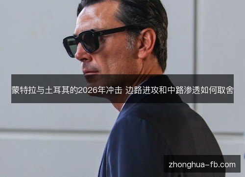 蒙特拉与土耳其的2026年冲击 边路进攻和中路渗透如何取舍